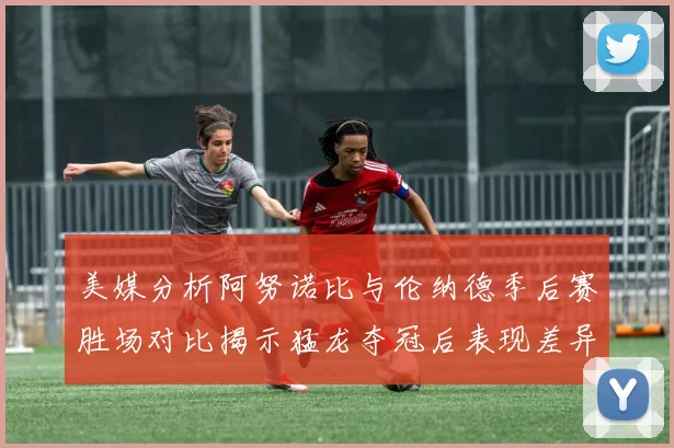 美媒分析阿努诺比与伦纳德季后赛胜场对比揭示猛龙夺冠后表现差异
