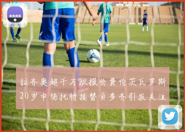 拉齐奥超千万欧报价费伦茨瓦罗斯20岁中场托特接替贡多齐引发关注
