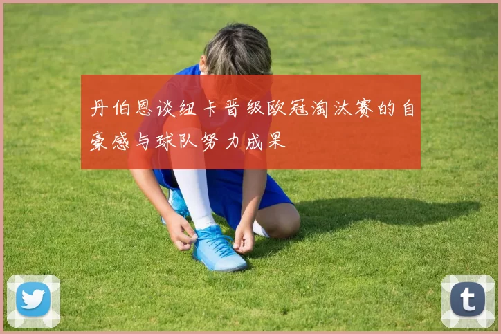 丹伯恩谈纽卡晋级欧冠淘汰赛的自豪感与球队努力成果