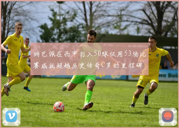 姆巴佩在西甲打入50球仅用53场比赛成就超越历史传奇C罗的里程碑