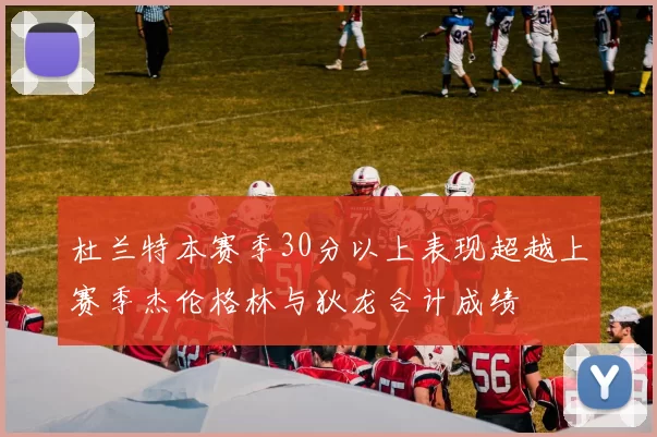 杜兰特本赛季30分以上表现超越上赛季杰伦格林与狄龙合计成绩