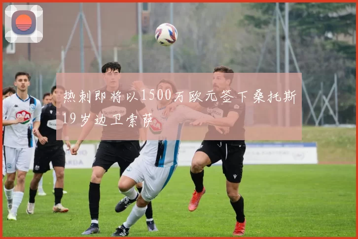 热刺即将以1500万欧元签下桑托斯19岁边卫索萨